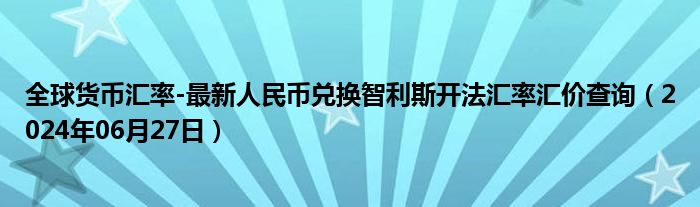 全球货币汇率-最新人民币兑换智利斯开法汇率汇价查询（2024年06月27日）