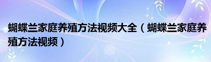 蝴蝶兰家庭养殖方法视频大全（蝴蝶兰家庭养殖方法视频）