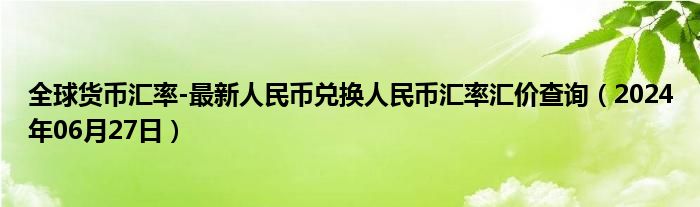 全球货币汇率-最新人民币兑换人民币汇率汇价查询（2024年06月27日）