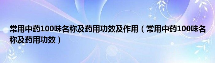 常用中药100味名称及药用功效及作用（常用中药100味名称及药用功效）