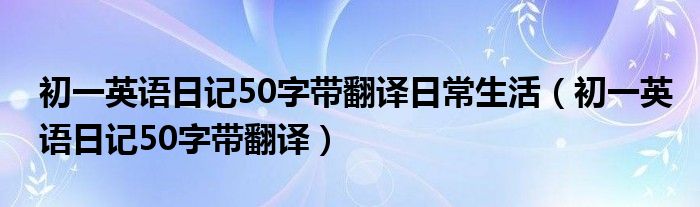 初一英语日记50字带翻译日常生活（初一英语日记50字带翻译）