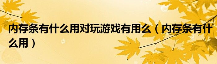 内存条有什么用对玩游戏有用么（内存条有什么用）