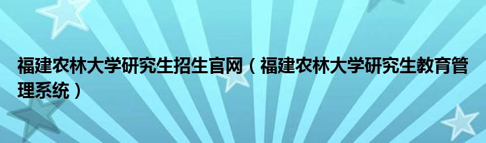 福建农林大学研究生招生官网（福建农林大学研究生教育管理系统）