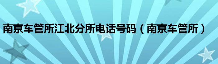 南京车管所江北分所电话号码（南京车管所）