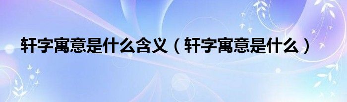 轩字寓意是什么含义（轩字寓意是什么）