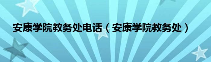 安康学院教务处电话（安康学院教务处）