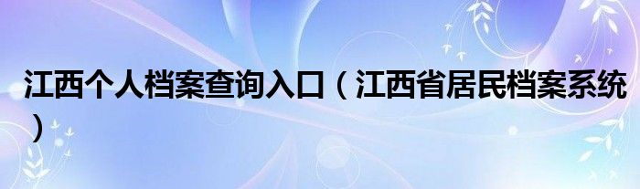 江西个人档案查询入口（江西省居民档案系统）