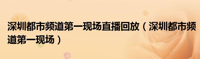 深圳都市频道第一现场直播回放（深圳都市频道第一现场）