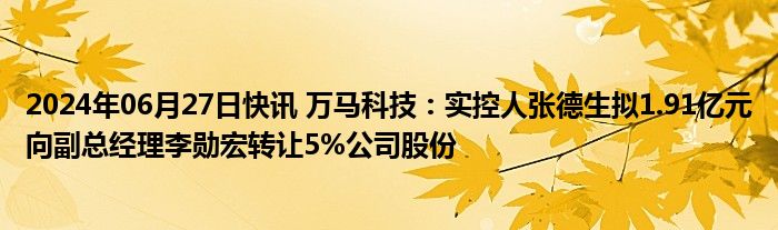 2024年06月27日快讯 万马科技：实控人张德生拟1.91亿元向副总经理李勋宏转让5%公司股份