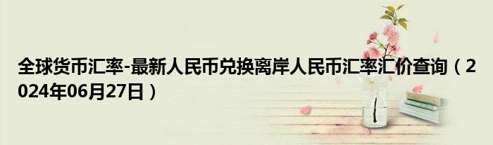 全球货币汇率-最新人民币兑换离岸人民币汇率汇价查询（2024年06月27日）