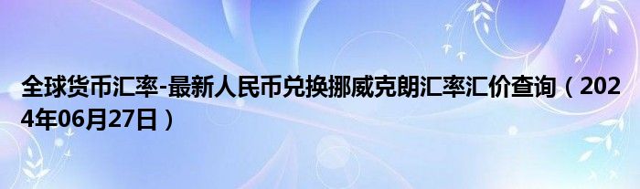 全球货币汇率-最新人民币兑换挪威克朗汇率汇价查询（2024年06月27日）