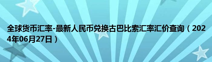 全球货币汇率-最新人民币兑换古巴比索汇率汇价查询（2024年06月27日）