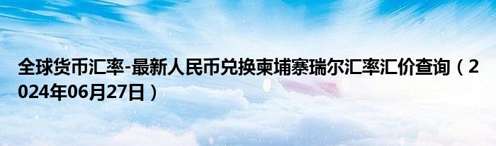 全球货币汇率-最新人民币兑换柬埔寨瑞尔汇率汇价查询（2024年06月27日）