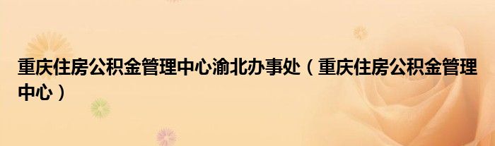 重庆住房公积金管理中心渝北办事处（重庆住房公积金管理中心）