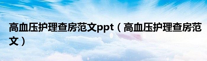 高血压护理查房范文ppt（高血压护理查房范文）