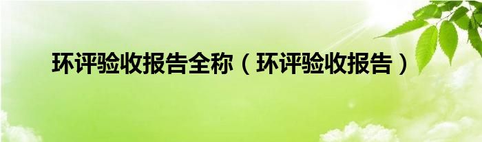 环评验收报告全称（环评验收报告）