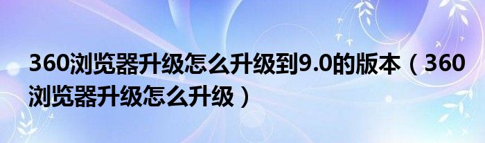 360浏览器升级怎么升级到9.0的版本（360浏览器升级怎么升级）