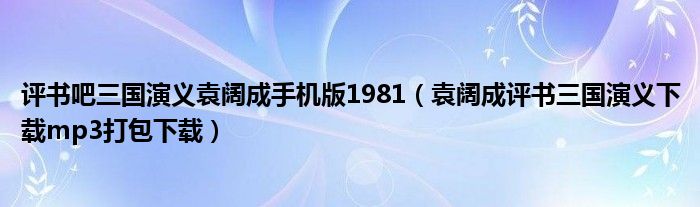 评书吧三国演义袁阔成手机版1981（袁阔成评书三国演义下载mp3打包下载）