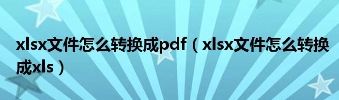 xlsx文件怎么转换成pdf（xlsx文件怎么转换成xls）