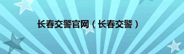 长春交警官网（长春交警）