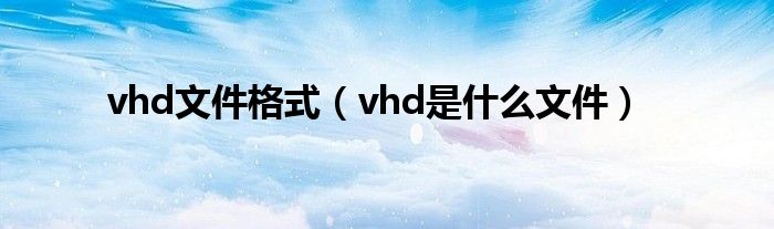 vhd文件格式（vhd是什么文件）