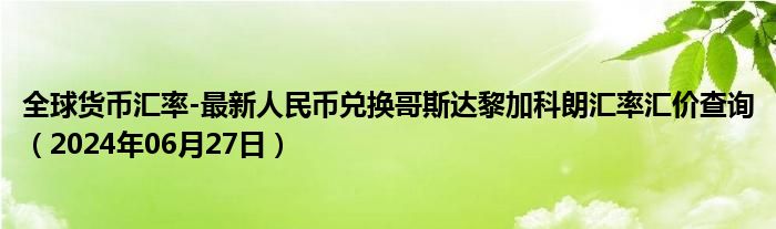 全球货币汇率-最新人民币兑换哥斯达黎加科朗汇率汇价查询（2024年06月27日）