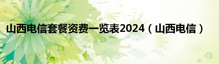 山西电信套餐资费一览表2024（山西电信）