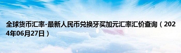 全球货币汇率-最新人民币兑换牙买加元汇率汇价查询（2024年06月27日）