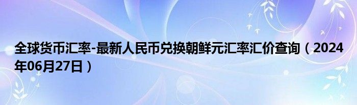 全球货币汇率-最新人民币兑换朝鲜元汇率汇价查询（2024年06月27日）