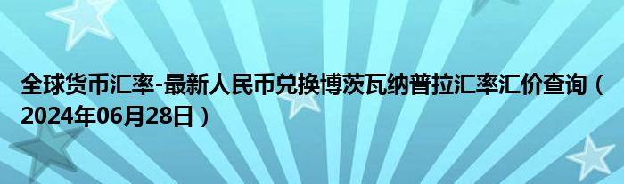 全球货币汇率-最新人民币兑换博茨瓦纳普拉汇率汇价查询（2024年06月28日）