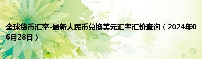 全球货币汇率-最新人民币兑换美元汇率汇价查询（2024年06月28日）