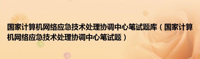 国家计算机网络应急技术处理协调中心笔试题库（国家计算机网络应急技术处理协调中心笔试题）