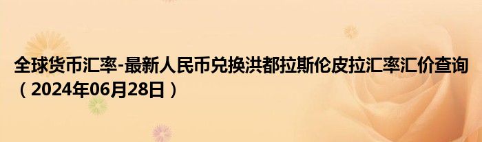 全球货币汇率-最新人民币兑换洪都拉斯伦皮拉汇率汇价查询（2024年06月28日）