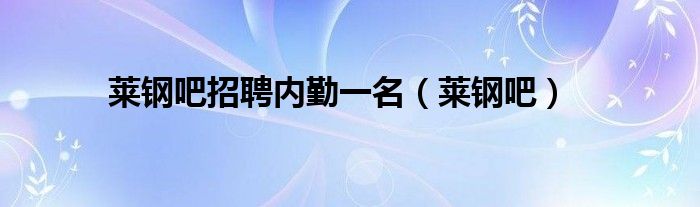 莱钢吧招聘内勤一名（莱钢吧）