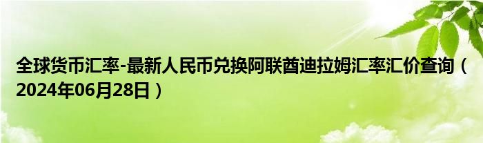 全球货币汇率-最新人民币兑换阿联酋迪拉姆汇率汇价查询（2024年06月28日）