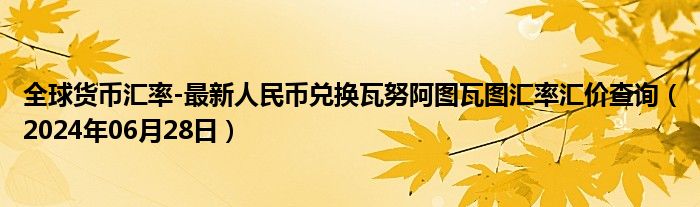 全球货币汇率-最新人民币兑换瓦努阿图瓦图汇率汇价查询（2024年06月28日）