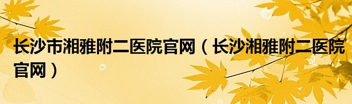 长沙市湘雅附二医院官网（长沙湘雅附二医院官网）