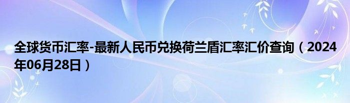 全球货币汇率-最新人民币兑换荷兰盾汇率汇价查询（2024年06月28日）