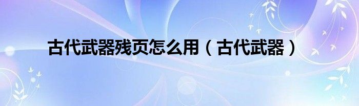 古代武器残页怎么用（古代武器）