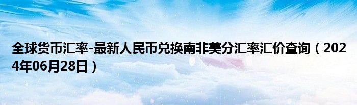 全球货币汇率-最新人民币兑换南非美分汇率汇价查询（2024年06月28日）