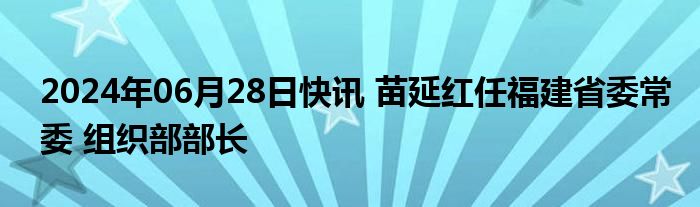 2024年06月28日快讯 苗延红任福建省委常委 组织部部长