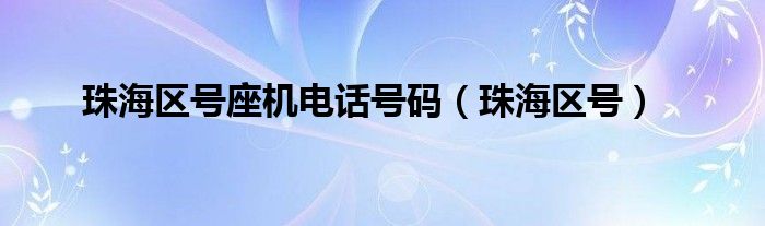 珠海区号座机电话号码（珠海区号）