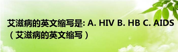 艾滋病的英文缩写是: A. HIV B. HB C. AIDS（艾滋病的英文缩写）