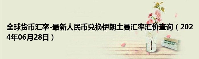 全球货币汇率-最新人民币兑换伊朗土曼汇率汇价查询（2024年06月28日）