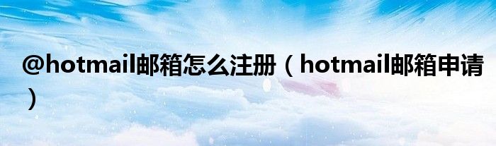 @hotmail邮箱怎么注册（hotmail邮箱申请）