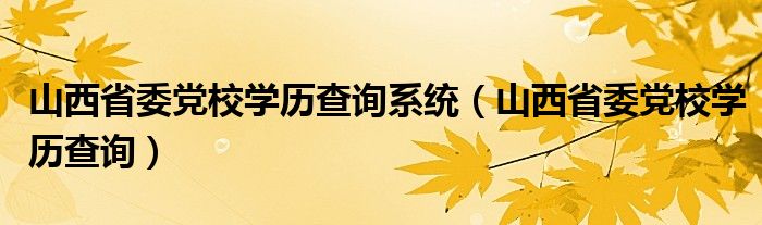 山西省委党校学历查询系统（山西省委党校学历查询）