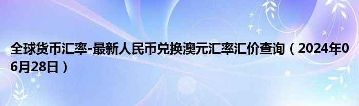 全球货币汇率-最新人民币兑换澳元汇率汇价查询（2024年06月28日）