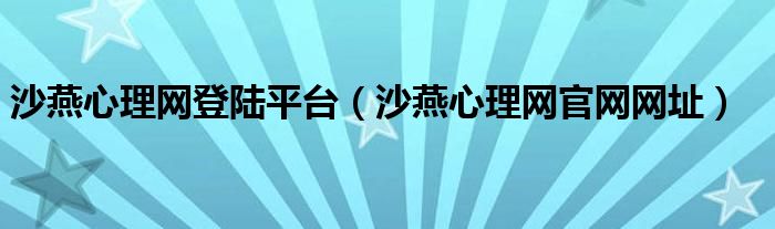 沙燕心理网登陆平台（沙燕心理网官网网址）