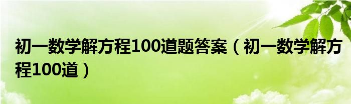 初一数学解方程100道题答案（初一数学解方程100道）