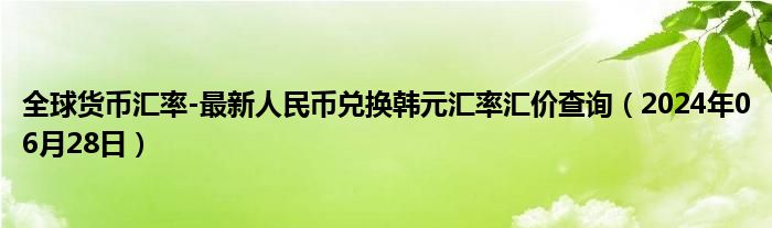 全球货币汇率-最新人民币兑换韩元汇率汇价查询（2024年06月28日）